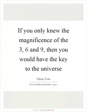 If you only knew the magnificence of the 3, 6 and 9, then you would have the key to the universe Picture Quote #1