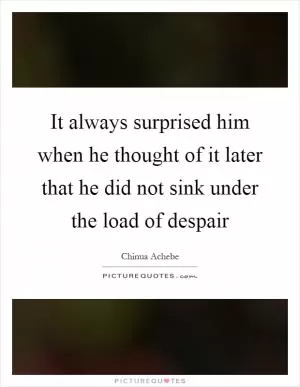 It always surprised him when he thought of it later that he did not sink under the load of despair Picture Quote #1