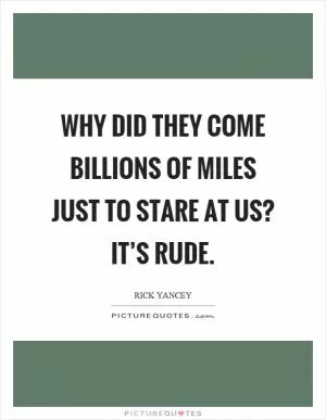 Why did they come billions of miles just to stare at us? It’s rude Picture Quote #1