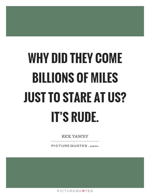 Why did they come billions of miles just to stare at us? It's rude Picture Quote #1