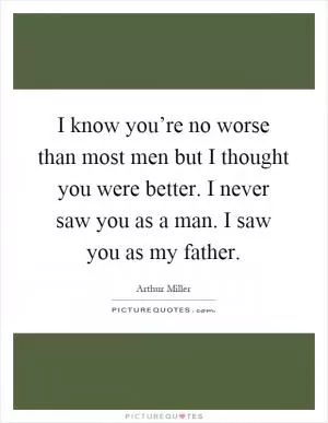 I know you’re no worse than most men but I thought you were better. I never saw you as a man. I saw you as my father Picture Quote #1