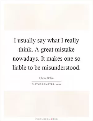 I usually say what I really think. A great mistake nowadays. It makes one so liable to be misunderstood Picture Quote #1
