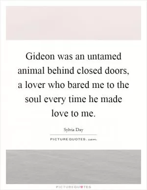 Gideon was an untamed animal behind closed doors, a lover who bared me to the soul every time he made love to me Picture Quote #1
