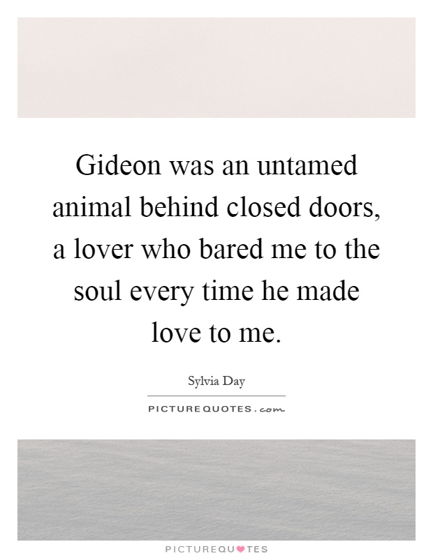 Gideon was an untamed animal behind closed doors, a lover who bared me to the soul every time he made love to me Picture Quote #1