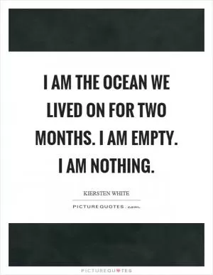 I am the ocean we lived on for two months. I am empty. I am nothing Picture Quote #1