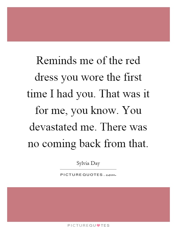 Reminds me of the red dress you wore the first time I had you. That was it for me, you know. You devastated me. There was no coming back from that Picture Quote #1