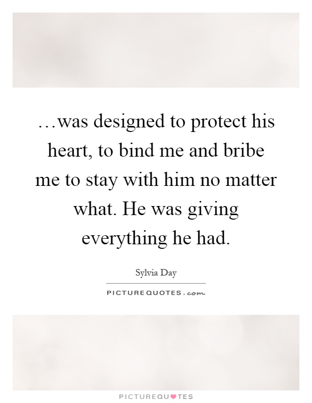 …was designed to protect his heart, to bind me and bribe me to stay with him no matter what. He was giving everything he had Picture Quote #1