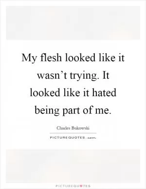 My flesh looked like it wasn’t trying. It looked like it hated being part of me Picture Quote #1