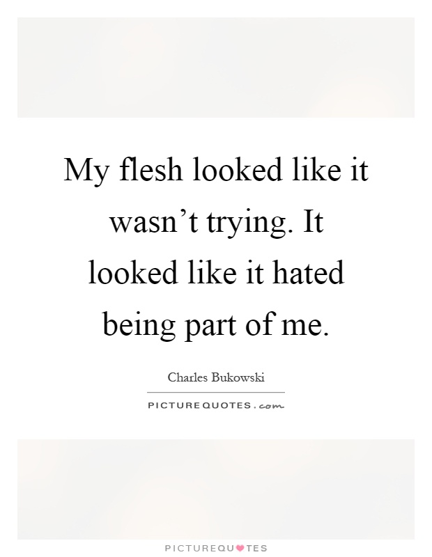 My flesh looked like it wasn't trying. It looked like it hated being part of me Picture Quote #1