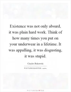 Existence was not only absurd, it was plain hard work. Think of how many times you put on your underwear in a lifetime. It was appalling, it was disgusting, it was stupid Picture Quote #1