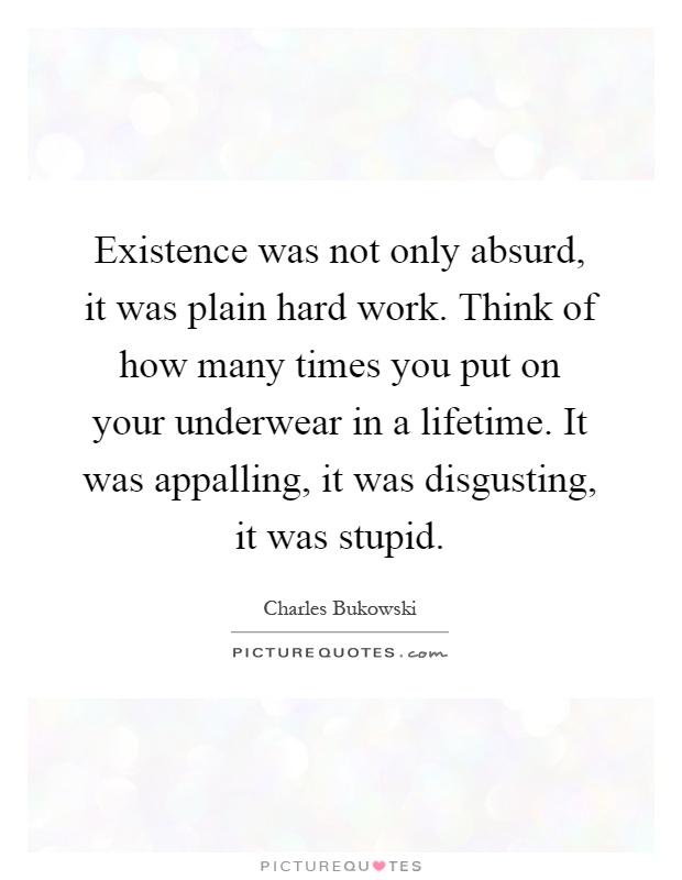 Existence was not only absurd, it was plain hard work. Think of how many times you put on your underwear in a lifetime. It was appalling, it was disgusting, it was stupid Picture Quote #1