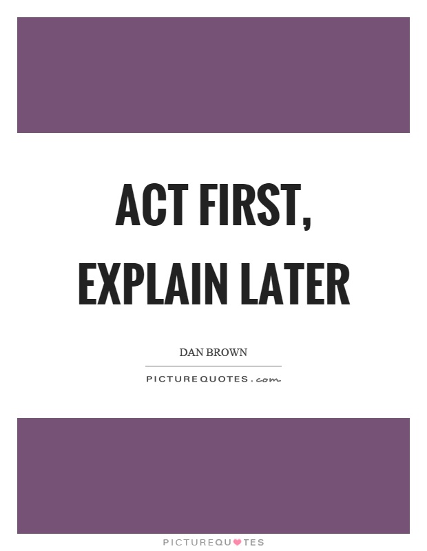Act first, explain later Picture Quote #1