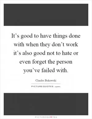 It’s good to have things done with when they don’t work it’s also good not to hate or even forget the person you’ve failed with Picture Quote #1