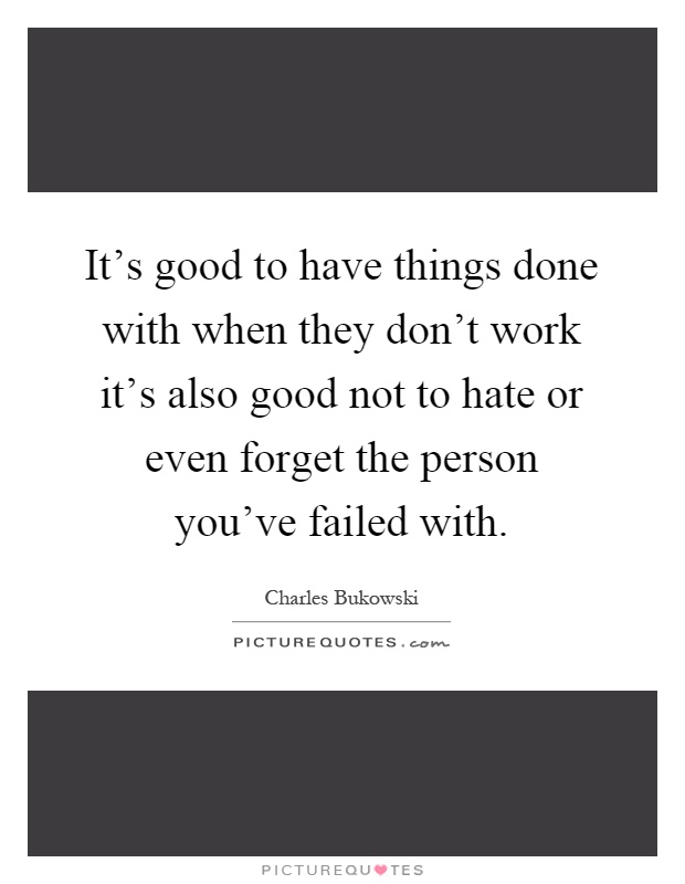 It's good to have things done with when they don't work it's also good not to hate or even forget the person you've failed with Picture Quote #1