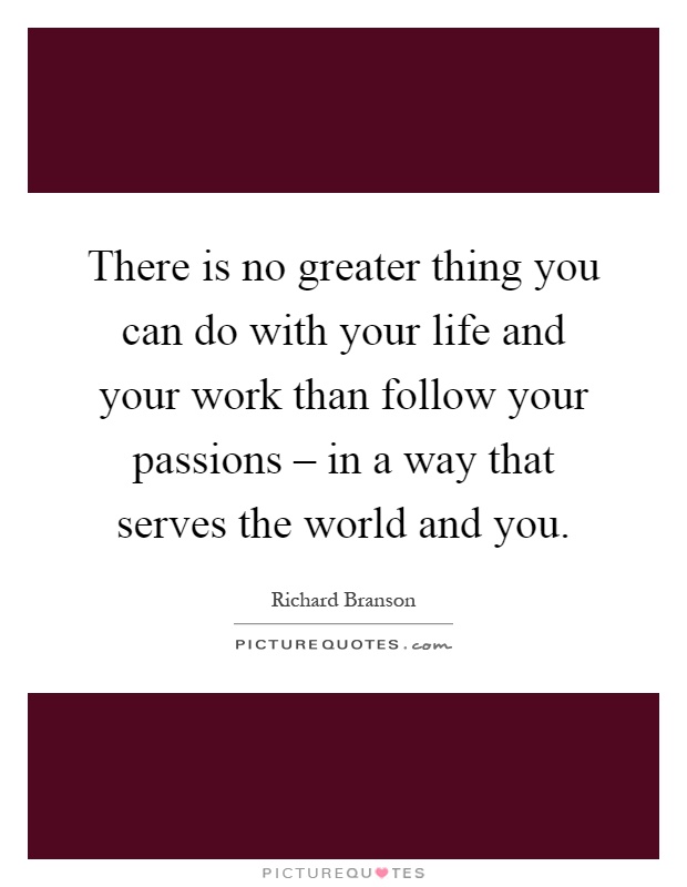 There is no greater thing you can do with your life and your work than follow your passions – in a way that serves the world and you Picture Quote #1