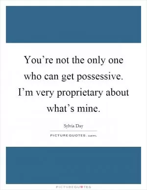 You’re not the only one who can get possessive. I’m very proprietary about what’s mine Picture Quote #1