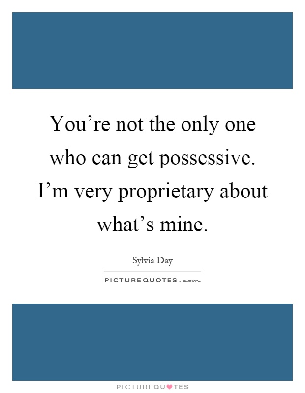 You're not the only one who can get possessive. I'm very proprietary about what's mine Picture Quote #1