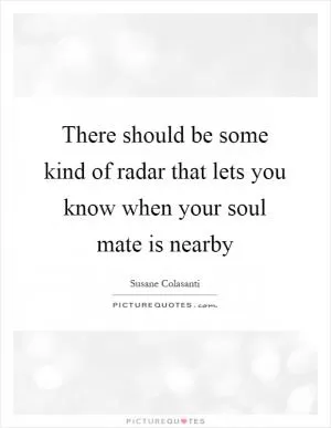 There should be some kind of radar that lets you know when your soul mate is nearby Picture Quote #1