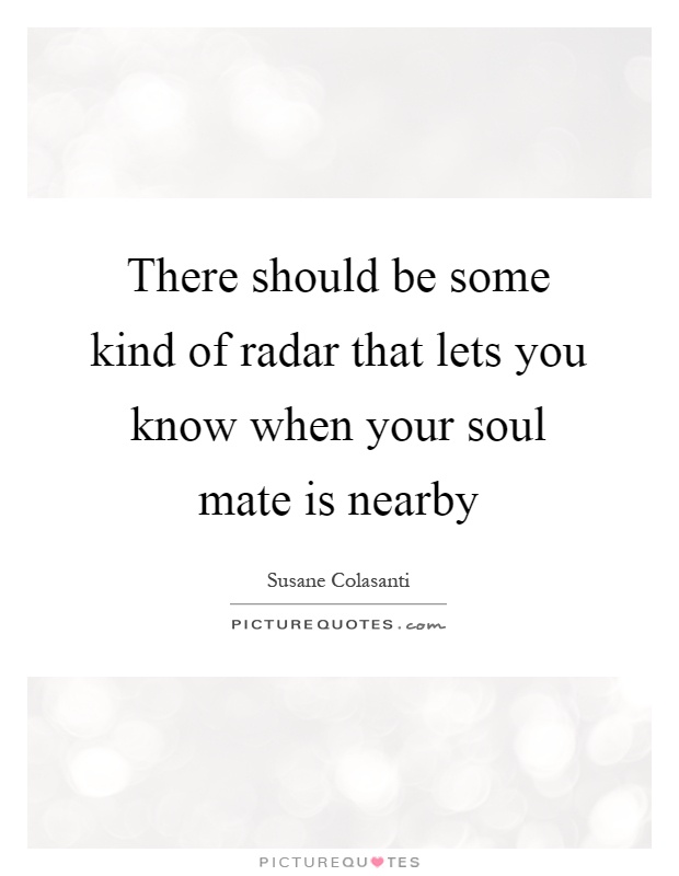 There should be some kind of radar that lets you know when your soul mate is nearby Picture Quote #1