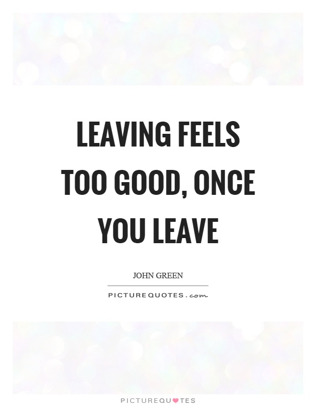 Leaving feels too good, once you leave Picture Quote #1