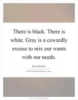 There is black. There is white. Gray is a cowardly excuse to mix our wants with our needs Picture Quote #1
