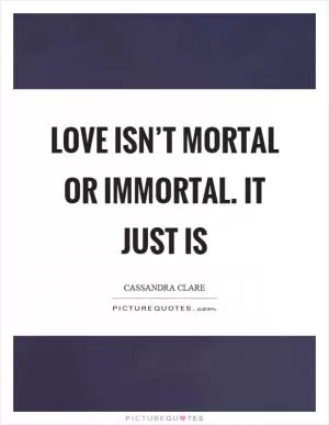 Love isn’t mortal or immortal. it just is Picture Quote #1