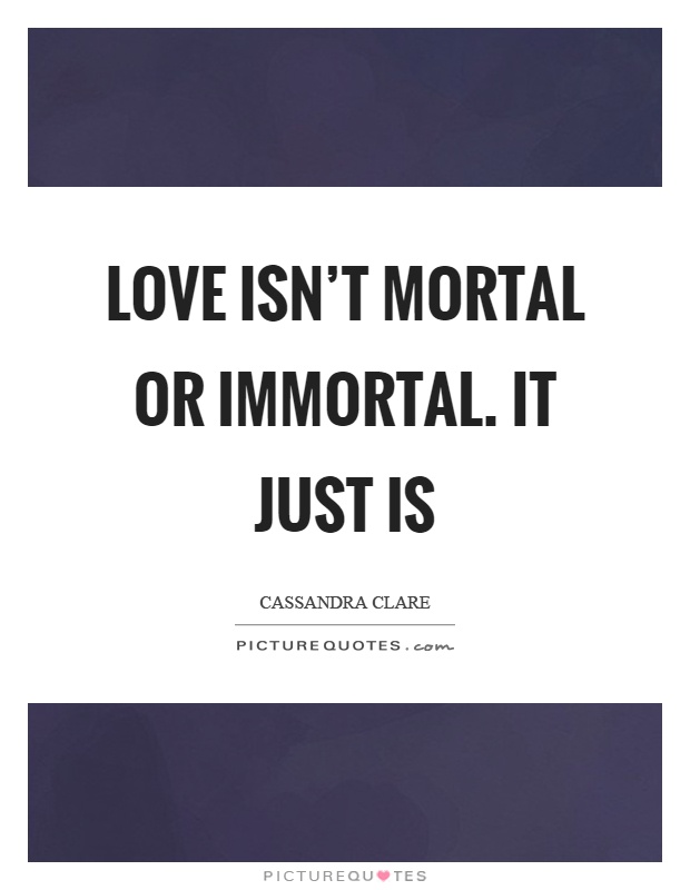 Love isn't mortal or immortal. it just is Picture Quote #1