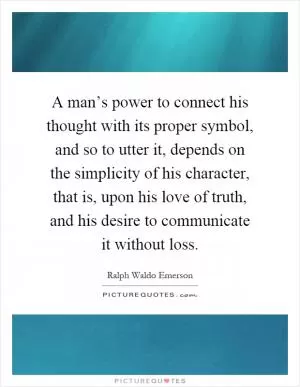 A man’s power to connect his thought with its proper symbol, and so to utter it, depends on the simplicity of his character, that is, upon his love of truth, and his desire to communicate it without loss Picture Quote #1