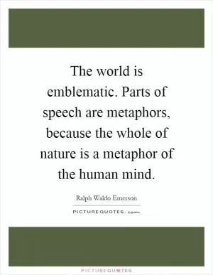 The world is emblematic. Parts of speech are metaphors, because the whole of nature is a metaphor of the human mind Picture Quote #1