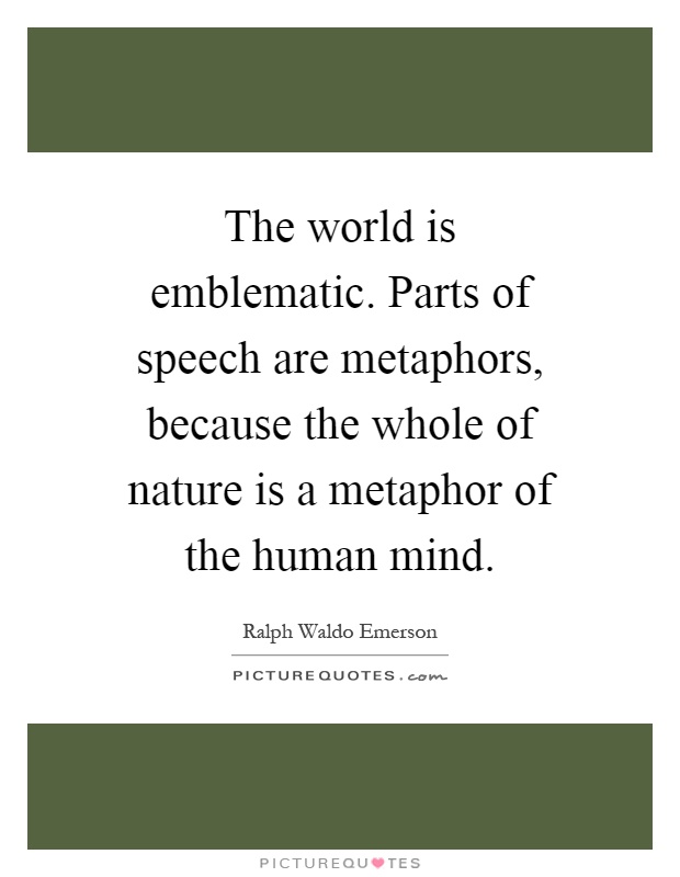The world is emblematic. Parts of speech are metaphors, because the whole of nature is a metaphor of the human mind Picture Quote #1