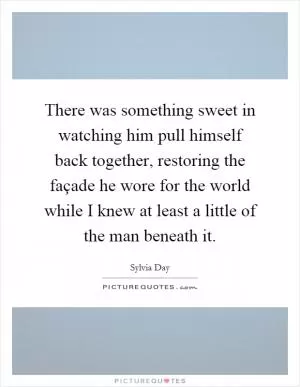 There was something sweet in watching him pull himself back together, restoring the façade he wore for the world while I knew at least a little of the man beneath it Picture Quote #1