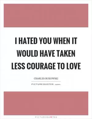 I hated you when it would have taken less courage to love Picture Quote #1