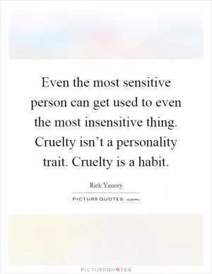 Even the most sensitive person can get used to even the most insensitive thing. Cruelty isn’t a personality trait. Cruelty is a habit Picture Quote #1