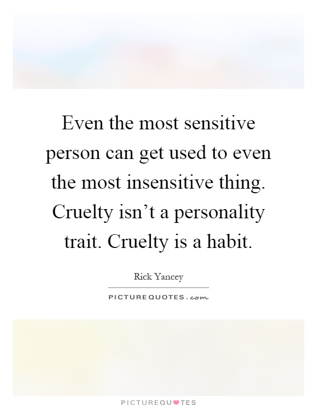 Even the most sensitive person can get used to even the most insensitive thing. Cruelty isn't a personality trait. Cruelty is a habit Picture Quote #1