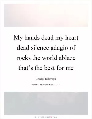 My hands dead my heart dead silence adagio of rocks the world ablaze that’s the best for me Picture Quote #1