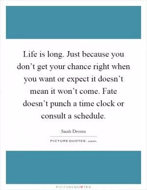 Life is long. Just because you don’t get your chance right when you want or expect it doesn’t mean it won’t come. Fate doesn’t punch a time clock or consult a schedule Picture Quote #1
