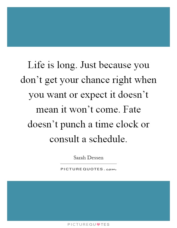 Life is long. Just because you don't get your chance right when you want or expect it doesn't mean it won't come. Fate doesn't punch a time clock or consult a schedule Picture Quote #1