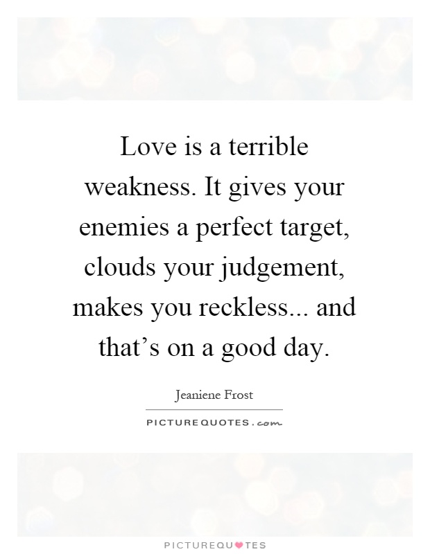 Love is a terrible weakness. It gives your enemies a perfect target, clouds your judgement, makes you reckless... and that's on a good day Picture Quote #1