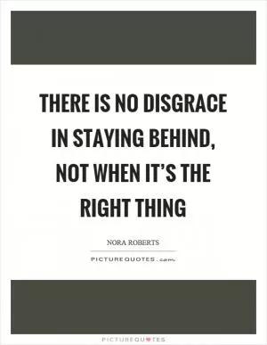 There is no disgrace in staying behind, not when it’s the right thing Picture Quote #1