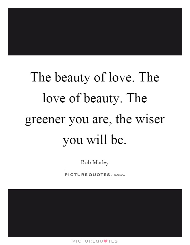 The beauty of love. The love of beauty. The greener you are, the wiser you will be Picture Quote #1