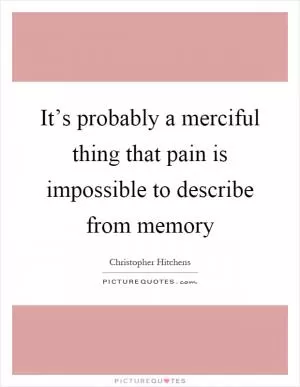 It’s probably a merciful thing that pain is impossible to describe from memory Picture Quote #1