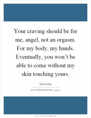 Your craving should be for me, angel, not an orgasm. For my body, my hands. Eventually, you won’t be able to come without my skin touching yours Picture Quote #1