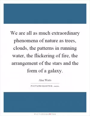 We are all as much extraordinary phenomena of nature as trees, clouds, the patterns in running water, the flickering of fire, the arrangement of the stars and the form of a galaxy Picture Quote #1