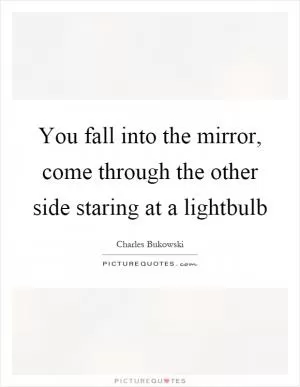 You fall into the mirror, come through the other side staring at a lightbulb Picture Quote #1