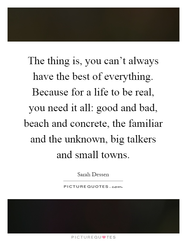 The thing is, you can't always have the best of everything. Because for a life to be real, you need it all: good and bad, beach and concrete, the familiar and the unknown, big talkers and small towns Picture Quote #1