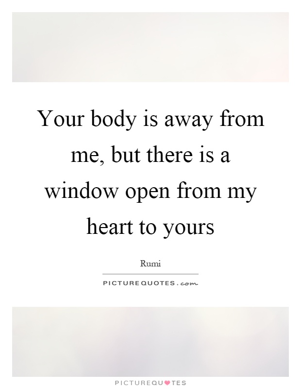 Your body is away from me, but there is a window open from my heart to yours Picture Quote #1