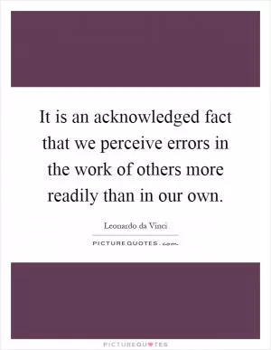 It is an acknowledged fact that we perceive errors in the work of others more readily than in our own Picture Quote #1