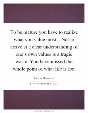To be mature you have to realize what you value most... Not to arrive at a clear understanding of one’s own values is a tragic waste. You have missed the whole point of what life is for Picture Quote #1