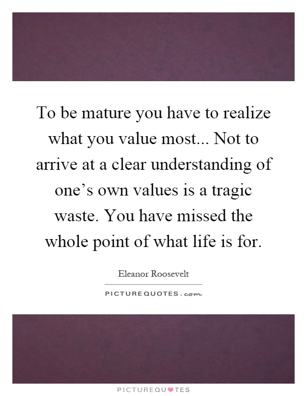 To be mature you have to realize what you value most... Not to arrive at a clear understanding of one's own values is a tragic waste. You have missed the whole point of what life is for Picture Quote #1