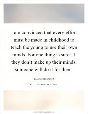 I am convinced that every effort must be made in childhood to teach the young to use their own minds. For one thing is sure: If they don’t make up their minds, someone will do it for them Picture Quote #1